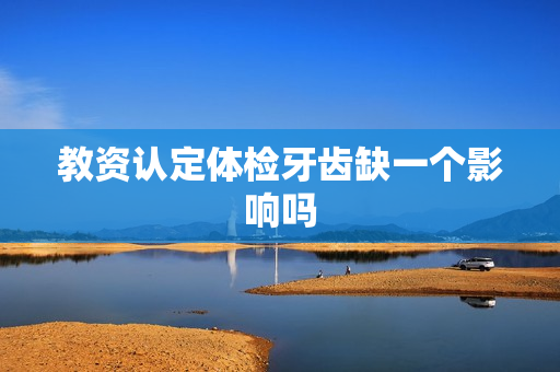 教资认定体检牙齿缺一个影响吗