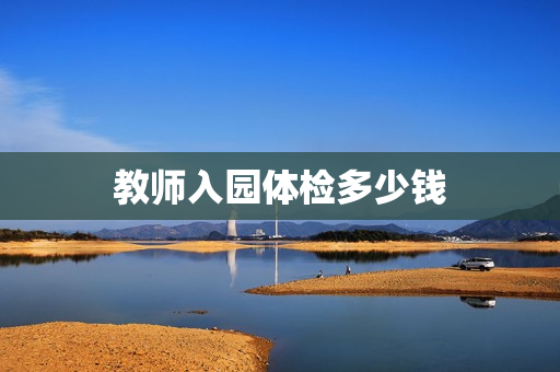 教师入园体检多少钱