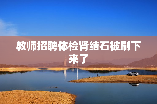 教师招聘体检肾结石被刷下来了