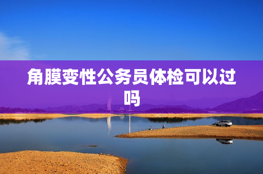 角膜变性公务员体检可以过吗
