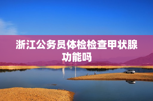 浙江公务员体检检查甲状腺功能吗