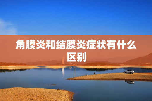 角膜炎和结膜炎症状有什么区别