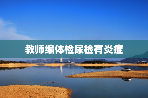 教师编体检尿检有炎症