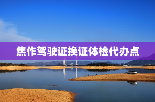 焦作驾驶证换证体检代办点
