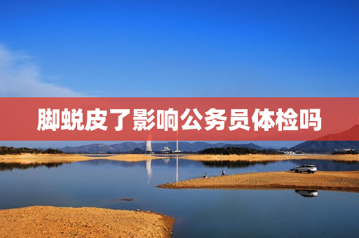 脚蜕皮了影响公务员体检吗