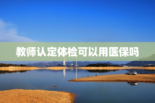 教师认定体检可以用医保吗