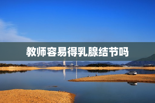 教师容易得乳腺结节吗