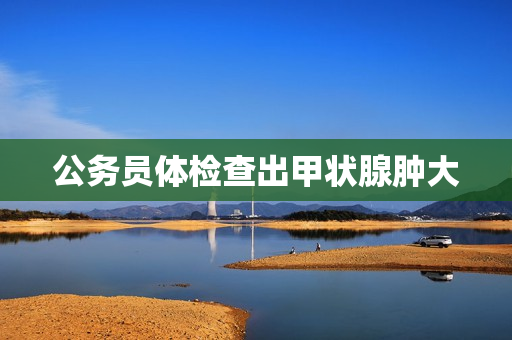 公务员体检查出甲状腺肿大