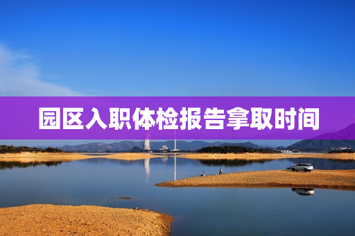 园区入职体检报告拿取时间
