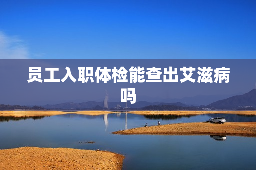 员工入职体检能查出艾滋病吗