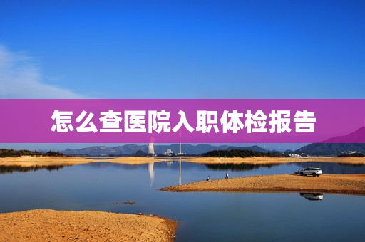 怎么查医院入职体检报告