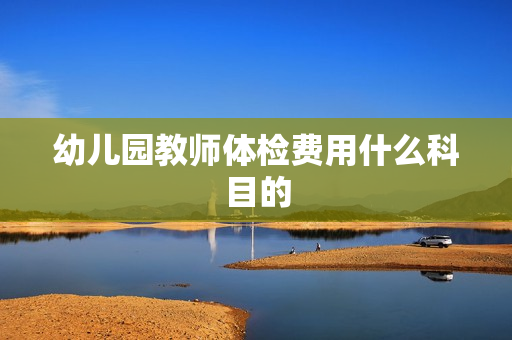 幼儿园教师体检费用什么科目的