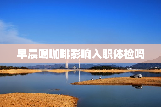 早晨喝咖啡影响入职体检吗