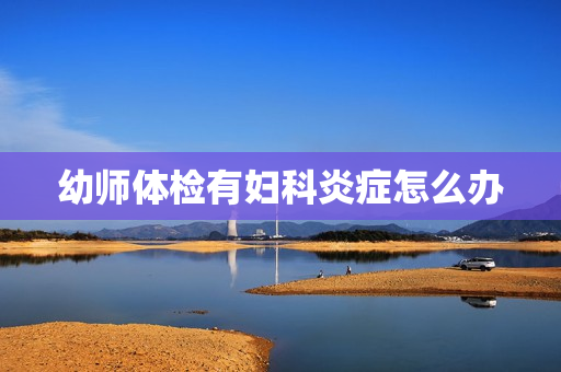 幼师体检有妇科炎症怎么办