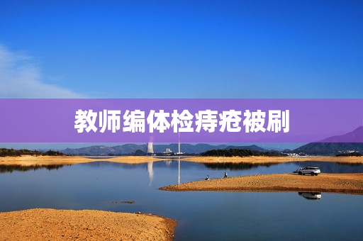 教师编体检痔疮被刷