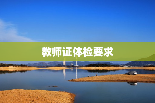 教师证体检要求 教师证体检要求