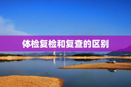 体检复检和复查的区别