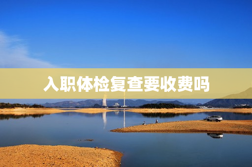 入职体检复查要收费吗