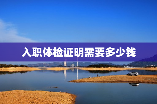 入职体检证明需要多少钱