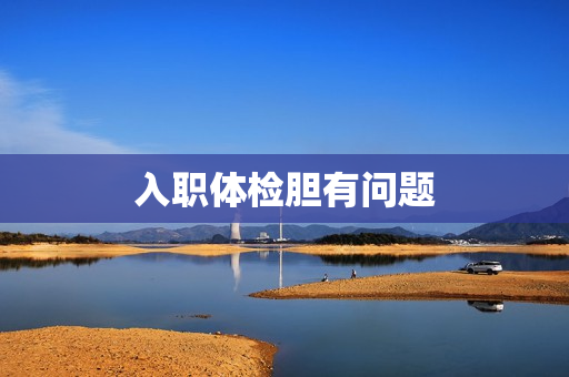 入职体检胆有问题 入职体检胆有问题