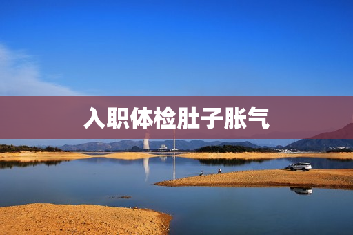 入职体检肚子胀气 入职体检肚子胀气