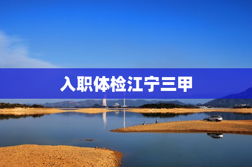入职体检江宁三甲 入职体检江宁三甲