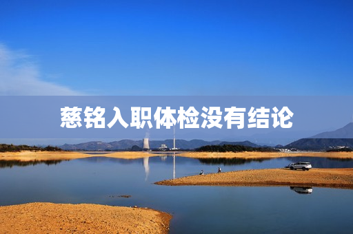 慈铭入职体检没有结论