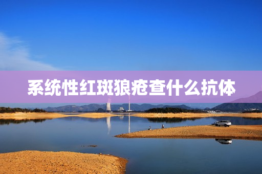 系统性红斑狼疮查什么抗体 系统性红斑狼疮查什么抗体
