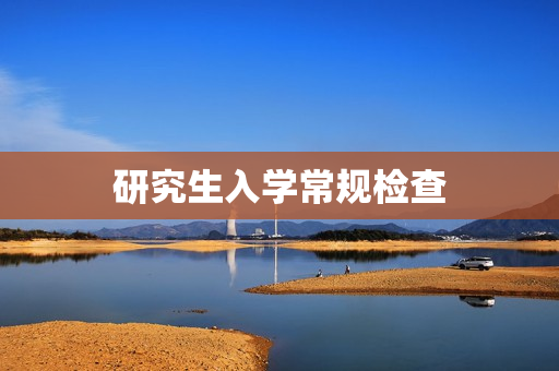 研究生入学常规检查 研究生入学常规检查