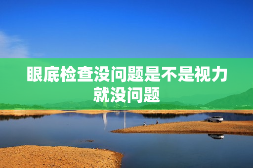 眼底检查没问题是不是视力就没问题 眼底检查没问题是不是视力就没问题