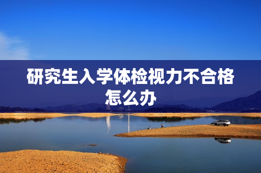 研究生入学体检视力不合格怎么办 研究生入学体检视力不合格怎么办