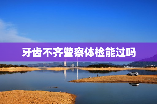 牙齿不齐警察体检能过吗 牙齿不齐警察体检能过吗