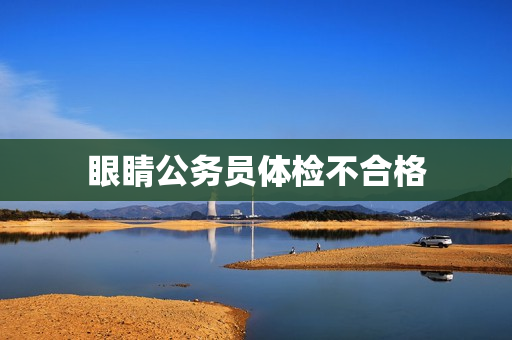 眼睛公务员体检不合格 眼睛公务员体检不合格