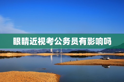 眼睛近视考公务员有影响吗 眼睛近视考公务员有影响吗