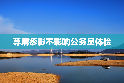 荨麻疹影不影响公务员体检 荨麻疹影不影响公务员体检