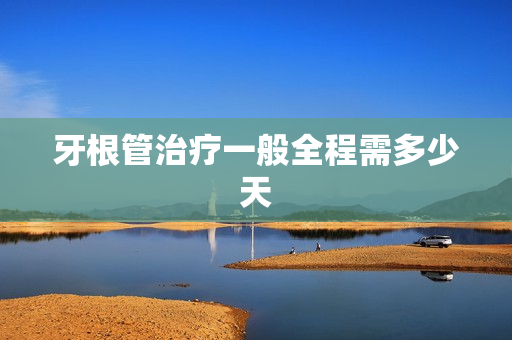 牙根管治疗一般全程需多少天 牙根管治疗一般全程需多少天