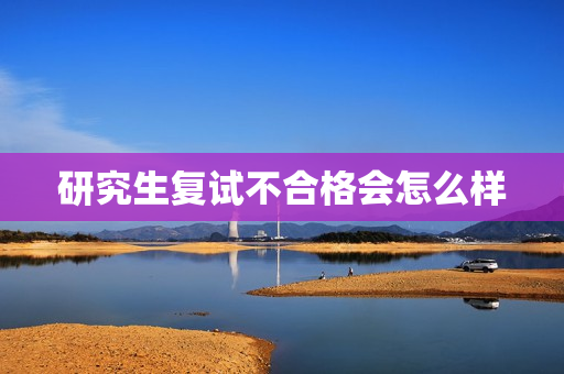 研究生复试不合格会怎么样 研究生复试不合格会怎么样