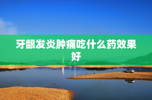 牙龈发炎肿痛吃什么药效果好 牙龈发炎肿痛吃什么药效果好