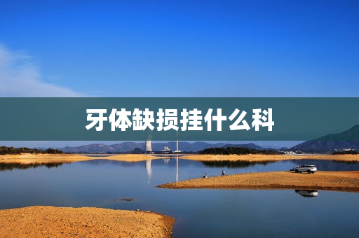 牙体缺损挂什么科 牙体缺损挂什么科