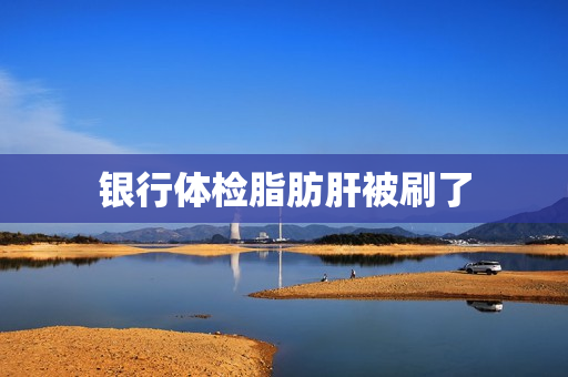 银行体检脂肪肝被刷了