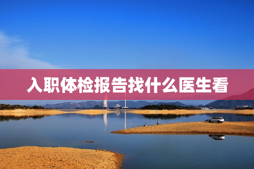 入职体检报告找什么医生看