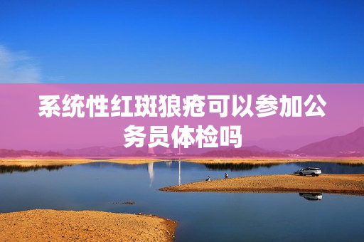系统性红斑狼疮可以参加公务员体检吗