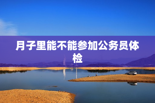 月子里能不能参加公务员体检