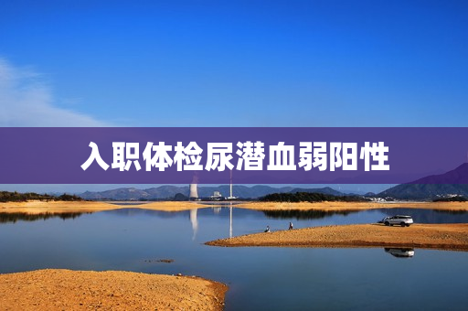 入职体检尿潜血弱阳性