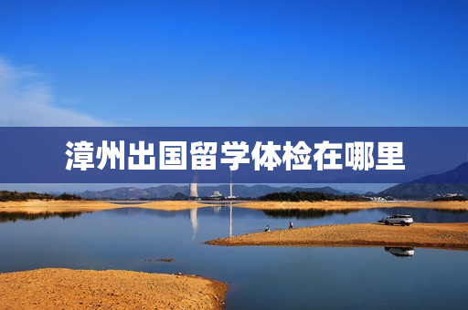 漳州出国留学体检在哪里