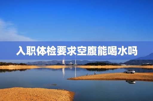 入职体检要求空腹能喝水吗