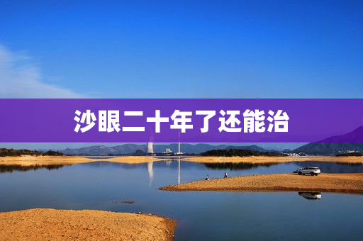 沙眼二十年了还能治
