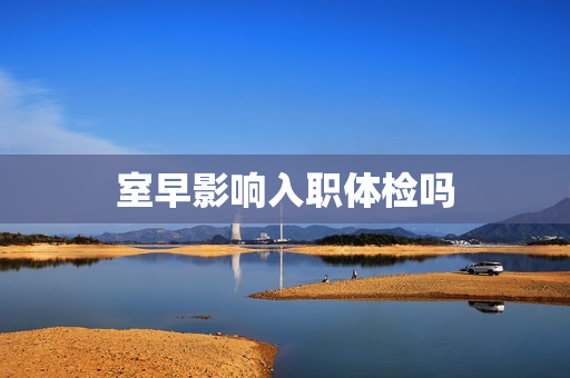 室早影响入职体检吗
