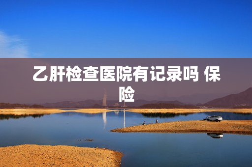 乙肝检查医院有记录吗 保险