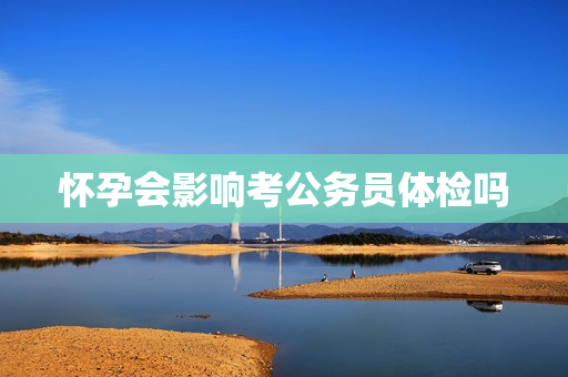 怀孕会影响考公务员体检吗
